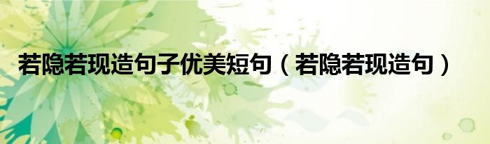 若隱若現(xiàn)造句子優(yōu)美短句（若隱若現(xiàn)造句）