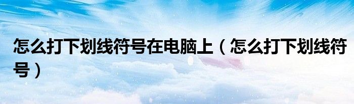 怎么打下劃線符號在電腦上（怎么打下劃線符號）