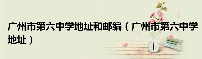 廣州市第六中學(xué)地址和郵編（廣州市第六中學(xué)地址）