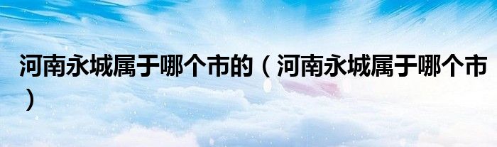 河南永城屬于哪個(gè)市的（河南永城屬于哪個(gè)市）