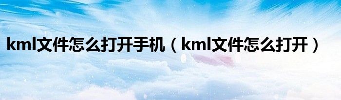kml文件怎么打開(kāi)手機(jī)（kml文件怎么打開(kāi)）