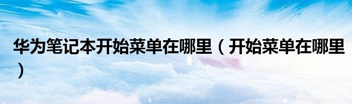 華為筆記本開始菜單在哪里（開始菜單在哪里）