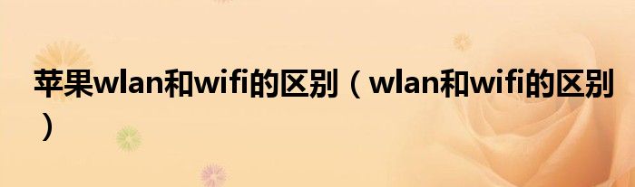 蘋果wlan和wifi的區(qū)別（wlan和wifi的區(qū)別）