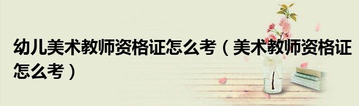 幼兒美術(shù)教師資格證怎么考（美術(shù)教師資格證怎么考）