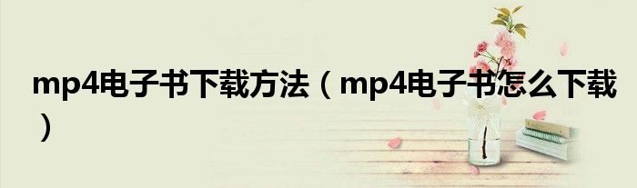 mp4電子書(shū)下載方法（mp4電子書(shū)怎么下載）