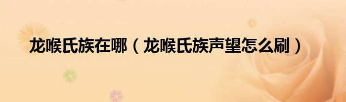 龍喉氏族在哪（龍喉氏族聲望怎么刷）