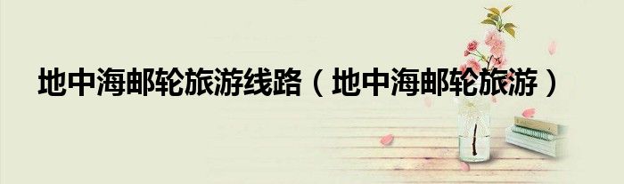 地中海郵輪旅游線路（地中海郵輪旅游）