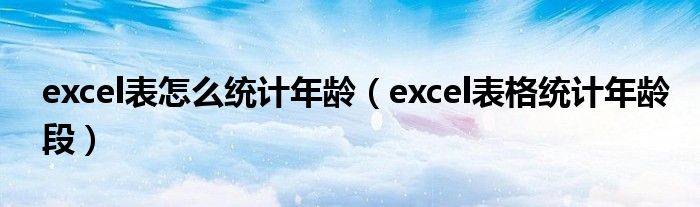 excel表怎么統(tǒng)計(jì)年齡（excel表格統(tǒng)計(jì)年齡段）