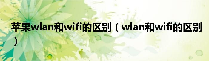 蘋果wlan和wifi的區(qū)別（wlan和wifi的區(qū)別）