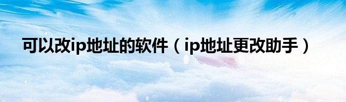 可以改ip地址的軟件（ip地址更改助手）