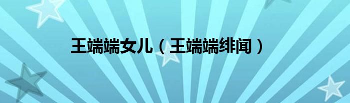 王端端女兒（王端端緋聞）
