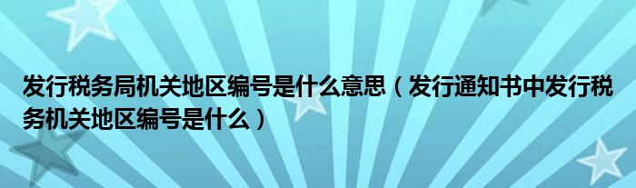 發(fā)行稅務(wù)局機關(guān)地區(qū)編號是什么意思（發(fā)行通知書中發(fā)行稅務(wù)機關(guān)地區(qū)編號是什么）