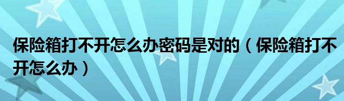 保險(xiǎn)箱打不開怎么辦密碼是對的（保險(xiǎn)箱打不開怎么辦）