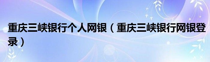 重慶三峽銀行個人網(wǎng)銀（重慶三峽銀行網(wǎng)銀登錄）