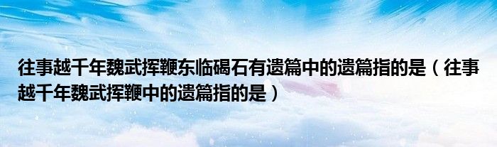 往事越千年魏武揮鞭東臨碣石有遺篇中的遺篇指的是（往事越千年魏武揮鞭中的遺篇指的是）