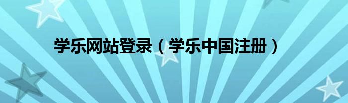 學(xué)樂(lè)網(wǎng)站登錄（學(xué)樂(lè)中國(guó)注冊(cè)）