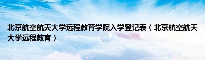 北京航空航天大學(xué)遠(yuǎn)程教育學(xué)院入學(xué)登記表（北京航空航天大學(xué)遠(yuǎn)程教育）