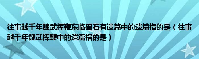 往事越千年魏武揮鞭東臨碣石有遺篇中的遺篇指的是（往事越千年魏武揮鞭中的遺篇指的是）