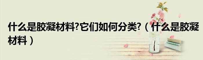 什么是膠凝材料?它們?nèi)绾畏诸?（什么是膠凝材料）