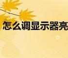 怎么調(diào)顯示器亮度最好（怎么調(diào)顯示器亮度）