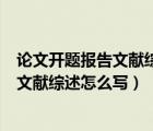 論文開(kāi)題報(bào)告文獻(xiàn)綜述應(yīng)該寫(xiě)些什么（畢業(yè)論文開(kāi)題報(bào)告中文獻(xiàn)綜述怎么寫(xiě)）