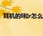 耳機(jī)的l和r怎么佩戴（耳機(jī)l和r是什么意思）