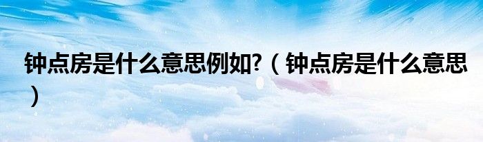 鐘點房是什么意思例如?（鐘點房是什么意思）
