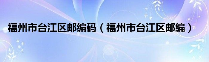 福州市臺江區(qū)郵編碼（福州市臺江區(qū)郵編）