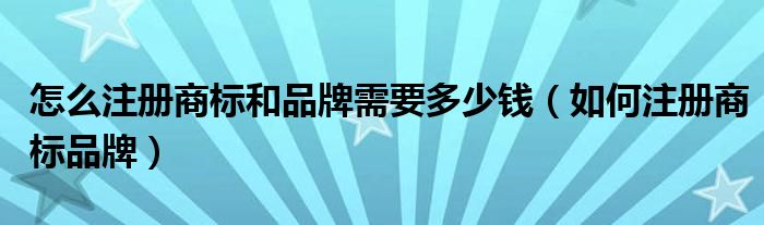 怎么注冊(cè)商標(biāo)和品牌需要多少錢(qián)（如何注冊(cè)商標(biāo)品牌）