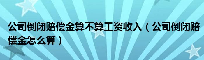 公司倒閉賠償金算不算工資收入（公司倒閉賠償金怎么算）