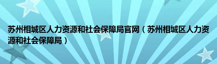 蘇州相城區(qū)人力資源和社會保障局官網(wǎng)（蘇州相城區(qū)人力資源和社會保障局）
