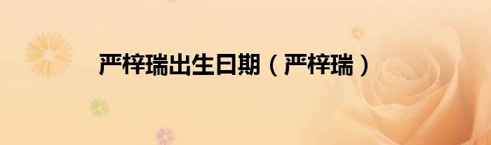 嚴(yán)梓瑞出生曰期（嚴(yán)梓瑞）