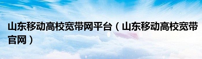 山東移動高校寬帶網(wǎng)平臺（山東移動高校寬帶官網(wǎng)）