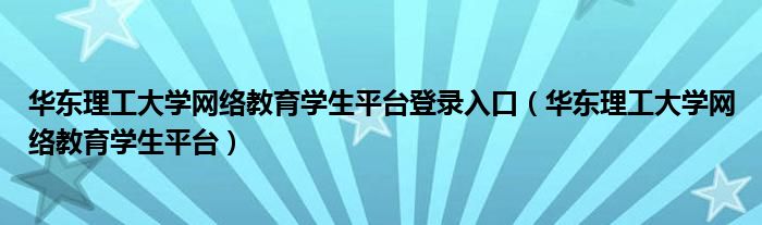 華東理工大學(xué)網(wǎng)絡(luò)教育學(xué)生平臺登錄入口（華東理工大學(xué)網(wǎng)絡(luò)教育學(xué)生平臺）