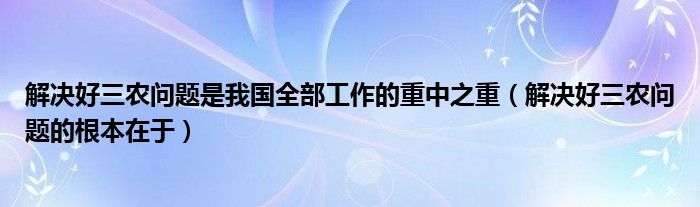 解決好三農(nóng)問(wèn)題是我國(guó)全部工作的重中之重（解決好三農(nóng)問(wèn)題的根本在于）