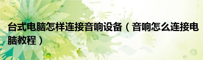 臺式電腦怎樣連接音響設(shè)備（音響怎么連接電腦教程）