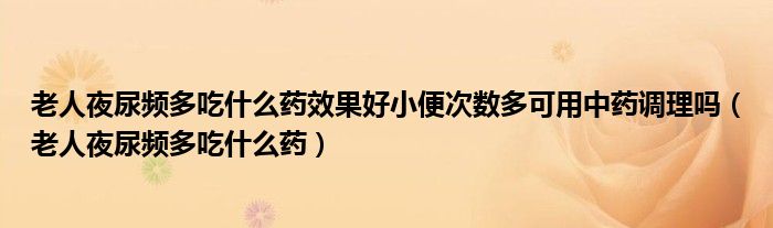 老人夜尿頻多吃什么藥效果好小便次數(shù)多可用中藥調(diào)理嗎（老人夜尿頻多吃什么藥）