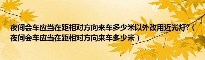 夜間會(huì)車應(yīng)當(dāng)在距相對(duì)方向來車多少米以外改用近光燈?（夜間會(huì)車應(yīng)當(dāng)在距相對(duì)方向來車多少米）