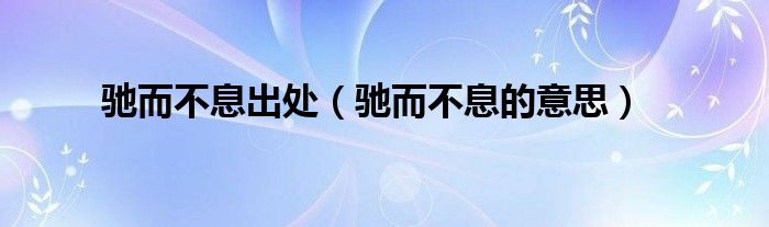 馳而不息出處（馳而不息的意思）