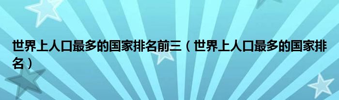 世界上人口最多的國家排名前三（世界上人口最多的國家排名）