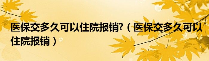 醫(yī)保交多久可以住院報(bào)銷(xiāo)?（醫(yī)保交多久可以住院報(bào)銷(xiāo)）