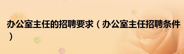 辦公室主任的招聘要求（辦公室主任招聘條件）