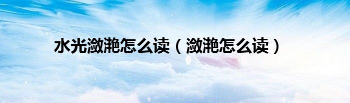 水光瀲滟怎么讀（瀲滟怎么讀）