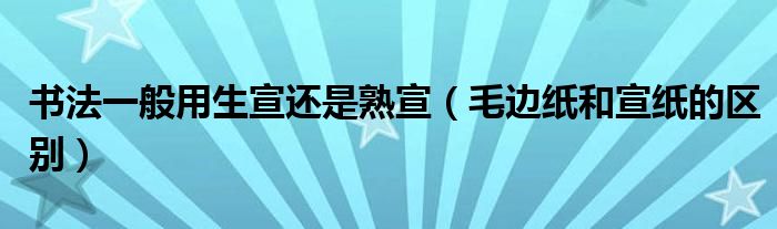 書法一般用生宣還是熟宣（毛邊紙和宣紙的區(qū)別）