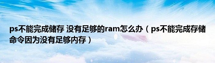 ps不能完成儲存 沒有足夠的ram怎么辦（ps不能完成存儲命令因為沒有足夠內(nèi)存）