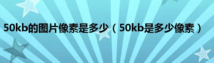 50kb的圖片像素是多少（50kb是多少像素）