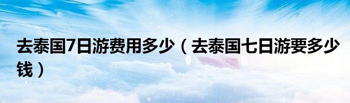 去泰國7日游費用多少（去泰國七日游要多少錢）