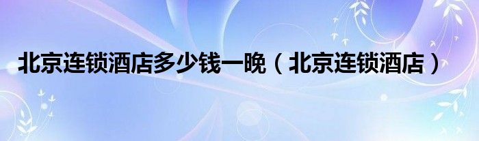 北京連鎖酒店多少錢一晚（北京連鎖酒店）