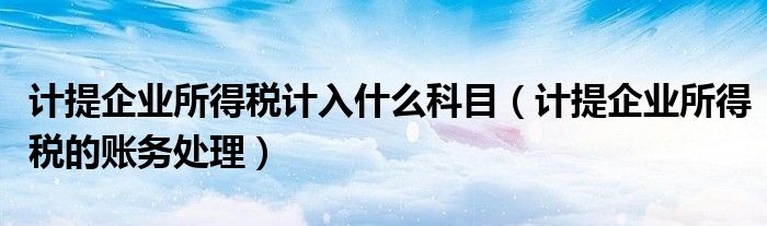計(jì)提企業(yè)所得稅計(jì)入什么科目（計(jì)提企業(yè)所得稅的賬務(wù)處理）