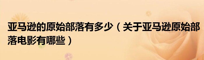 亞馬遜的原始部落有多少（關于亞馬遜原始部落電影有哪些）